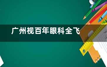  广州视百年眼科全飞秒价格|收费公开透明15800元起|激光近视手术性价比之选零隐形消费